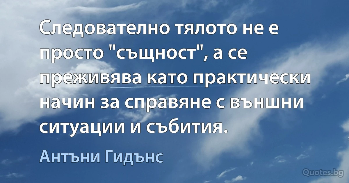 Следователно тялото не е просто "същност", а се преживява като практически начин за справяне с външни ситуации и събития. (Антъни Гидънс)