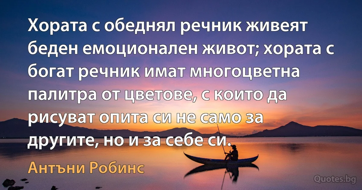 Хората с обеднял речник живеят беден емоционален живот; хората с богат речник имат многоцветна палитра от цветове, с които да рисуват опита си не само за другите, но и за себе си. (Антъни Робинс)