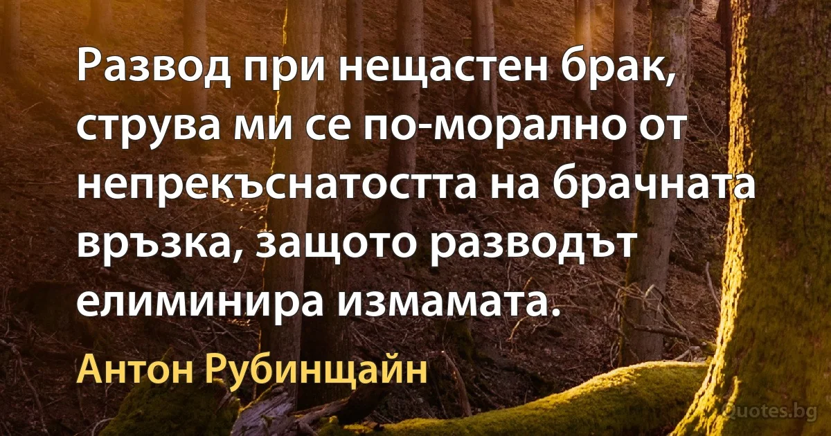 Развод при нещастен брак, струва ми се по-морално от непрекъснатостта на брачната връзка, защото разводът елиминира измамата. (Антон Рубинщайн)