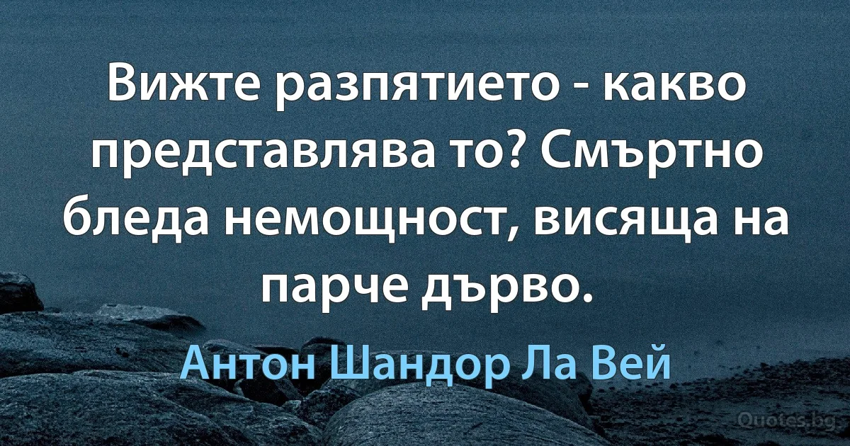 Вижте разпятието - какво представлява то? Смъртно бледа немощност, висяща на парче дърво. (Антон Шандор Ла Вей)