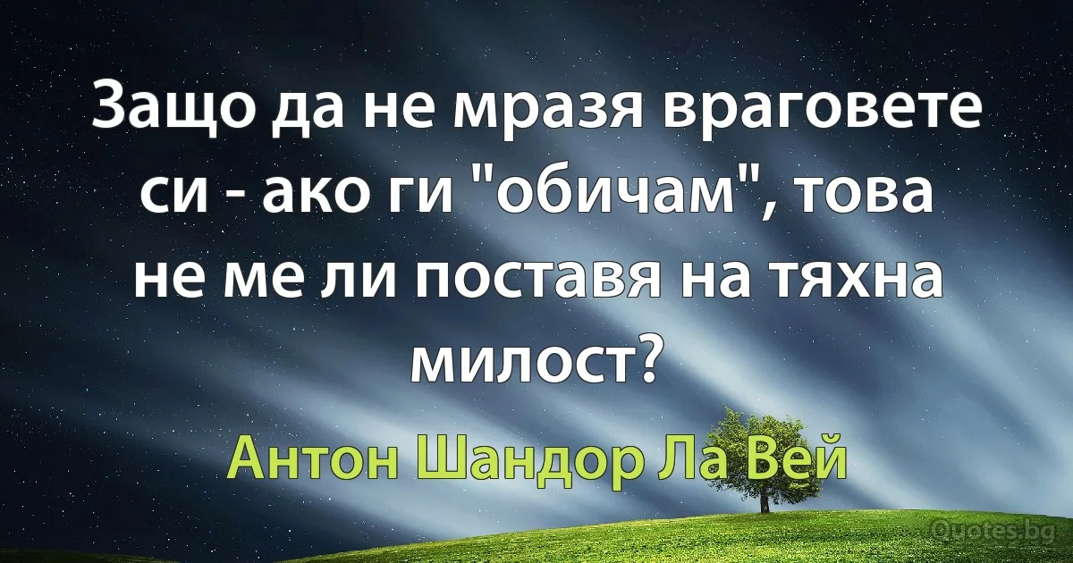 Защо да не мразя враговете си - ако ги "обичам", това не ме ли поставя на тяхна милост? (Антон Шандор Ла Вей)