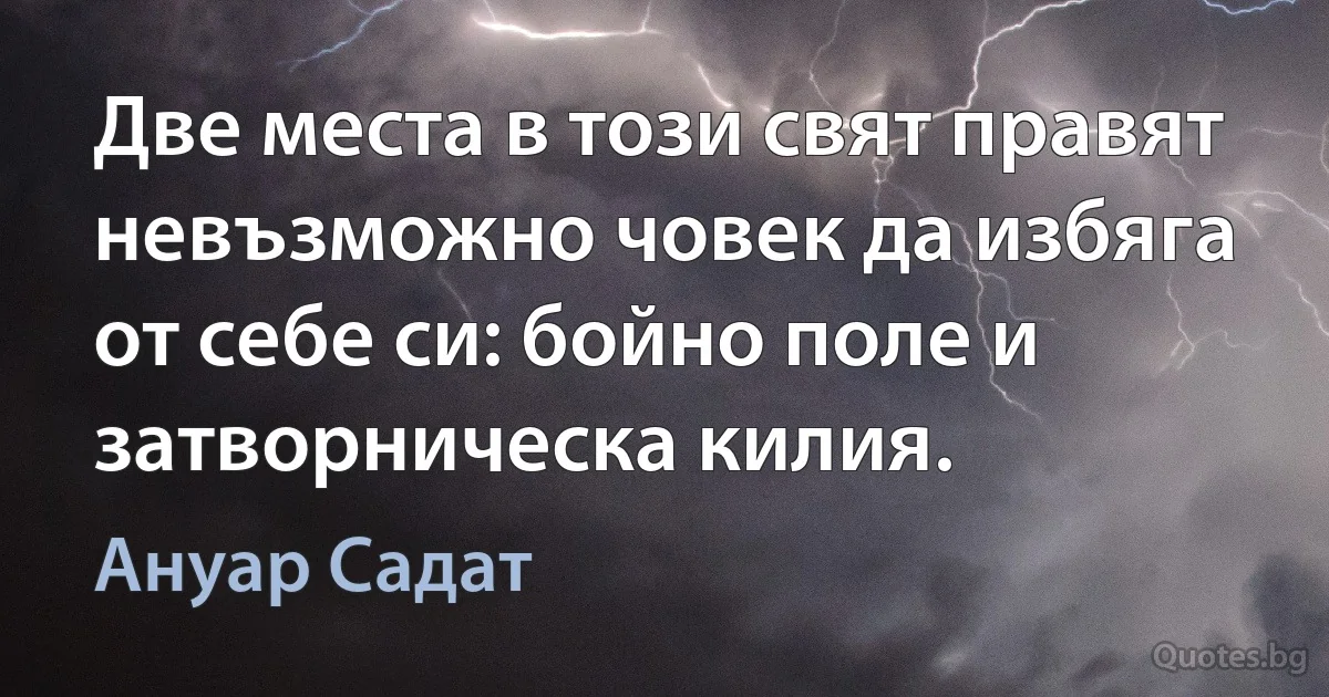 Две места в този свят правят невъзможно човек да избяга от себе си: бойно поле и затворническа килия. (Ануар Садат)