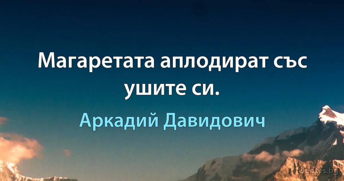 Магаретата аплодират със ушите си. (Аркадий Давидович)