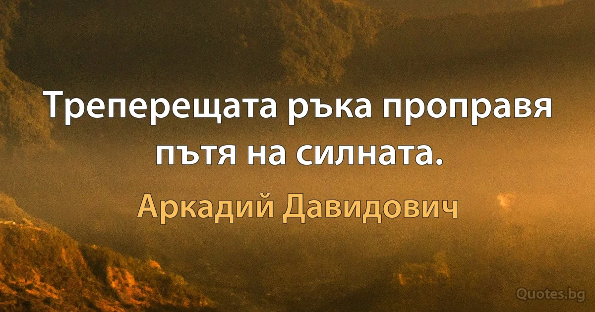 Треперещата ръка проправя пътя на силната. (Аркадий Давидович)