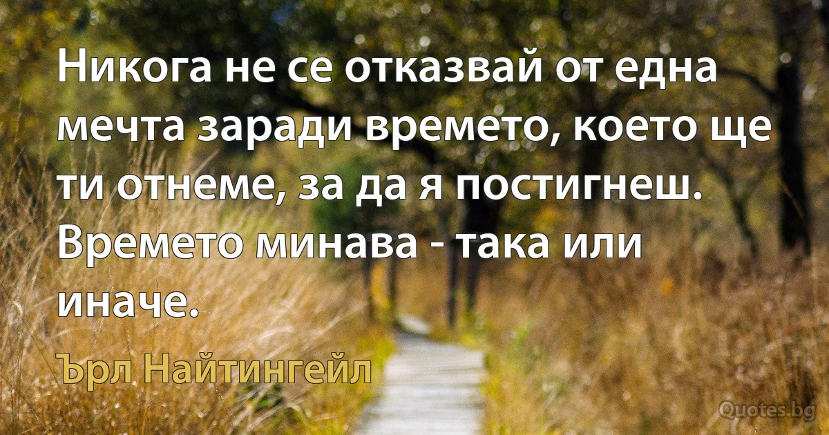 Никога не се отказвай от една мечта заради времето, което ще ти отнеме, за да я постигнеш. Времето минава - така или иначе. (Ърл Найтингейл)