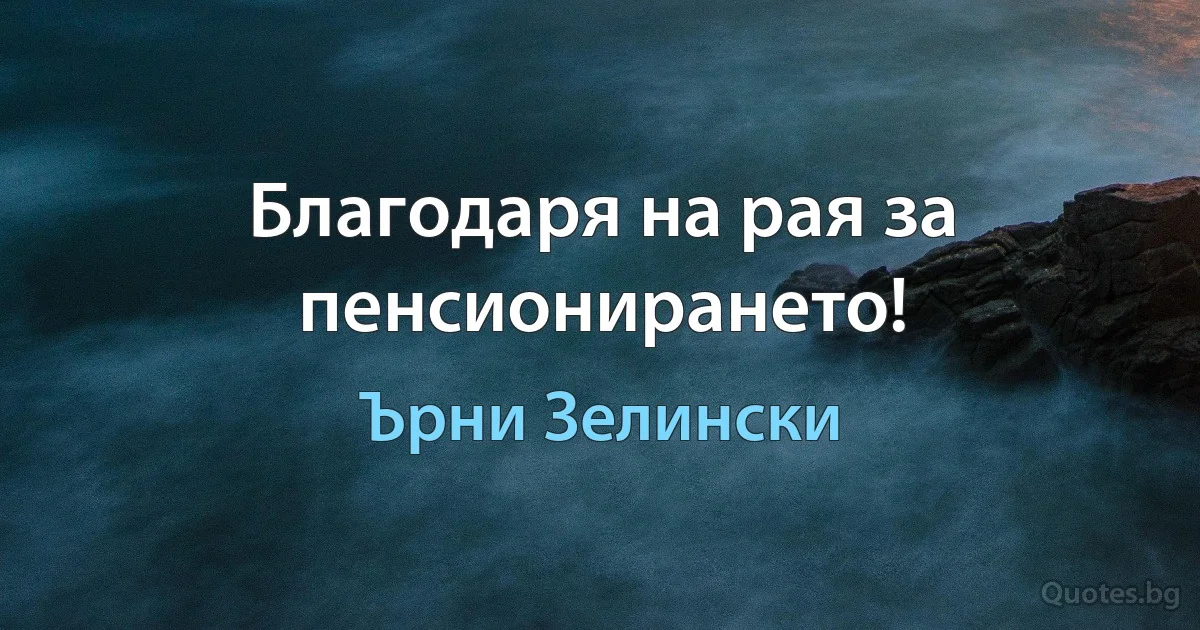 Благодаря на рая за пенсионирането! (Ърни Зелински)