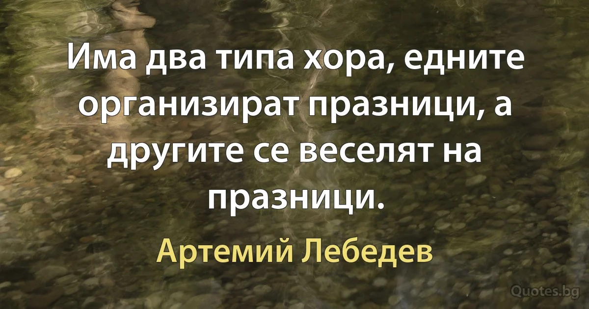 Има два типа хора, едните организират празници, а другите се веселят на празници. (Артемий Лебедев)