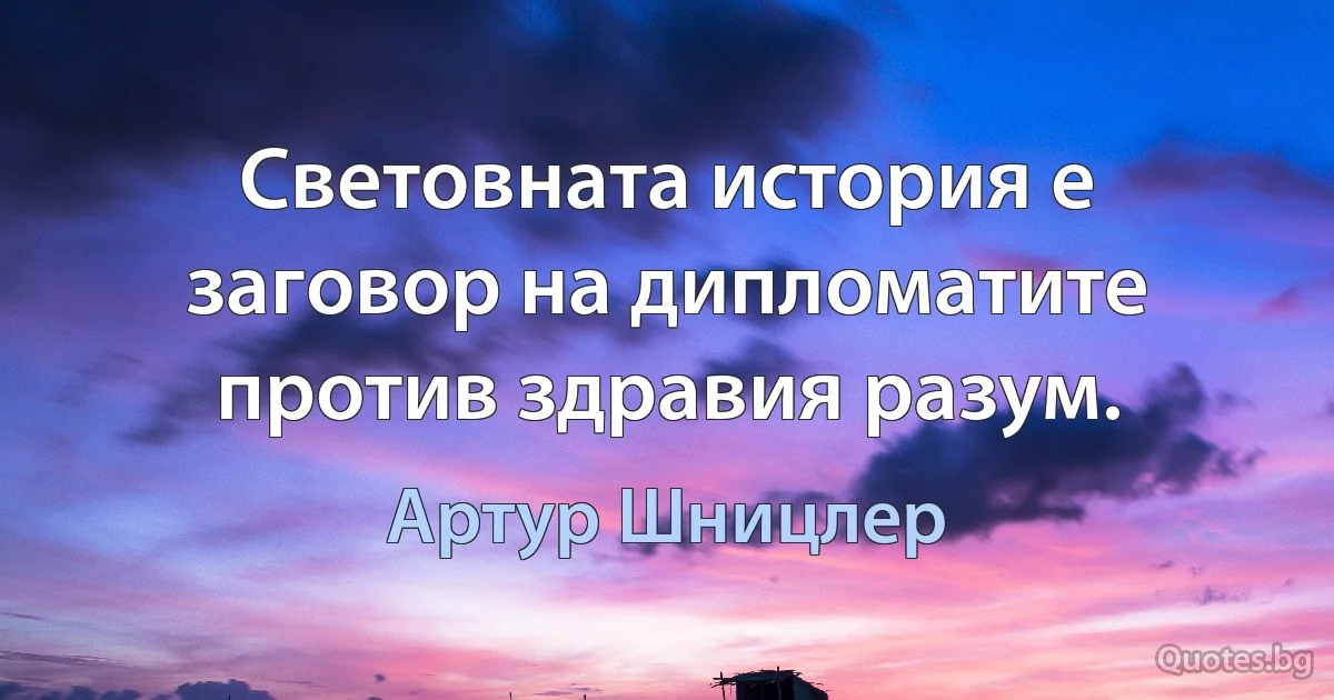 Световната история е заговор на дипломатите против здравия разум. (Артур Шницлер)