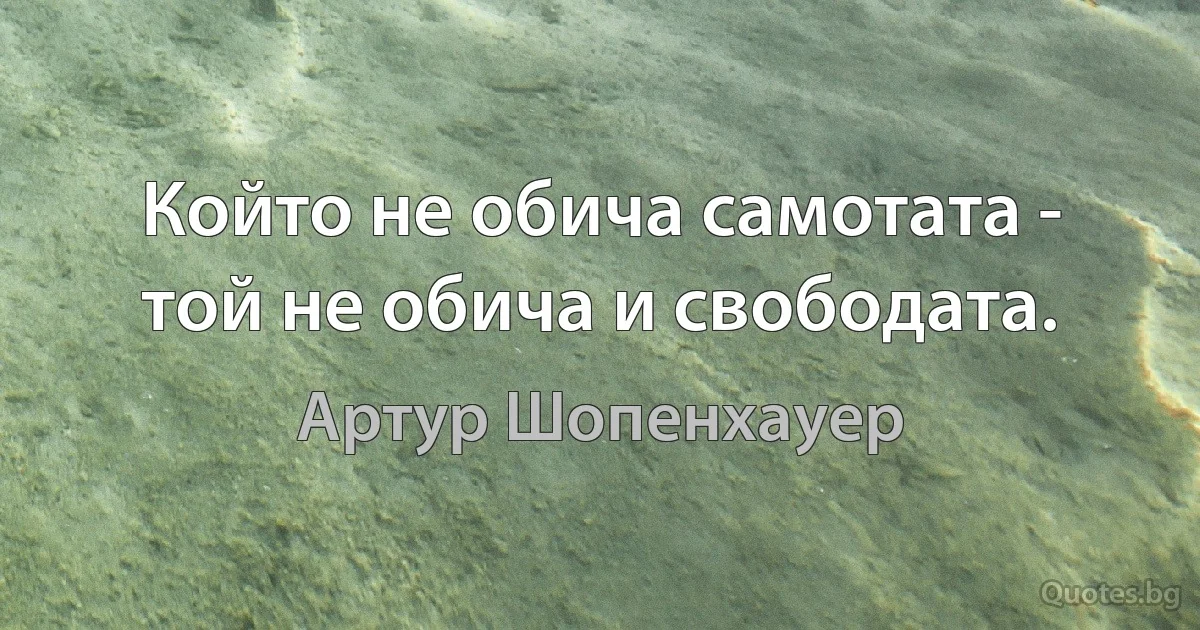 Който не обича самотата - той не обича и свободата. (Артур Шопенхауер)