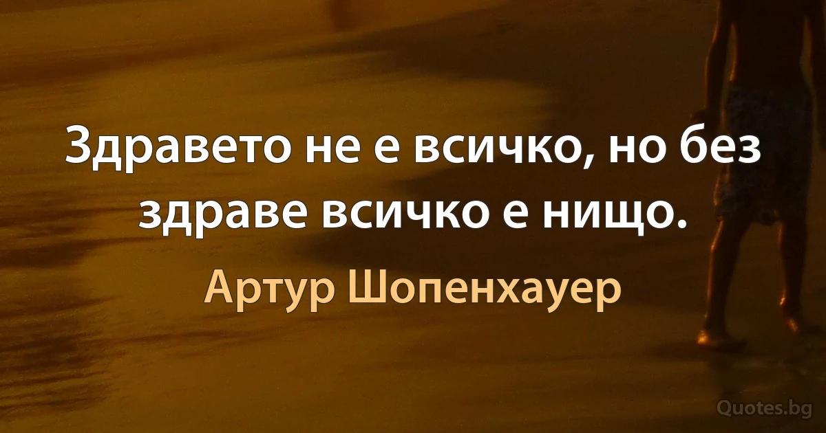 Здравето не е всичко, но без здраве всичко е нищо. (Артур Шопенхауер)