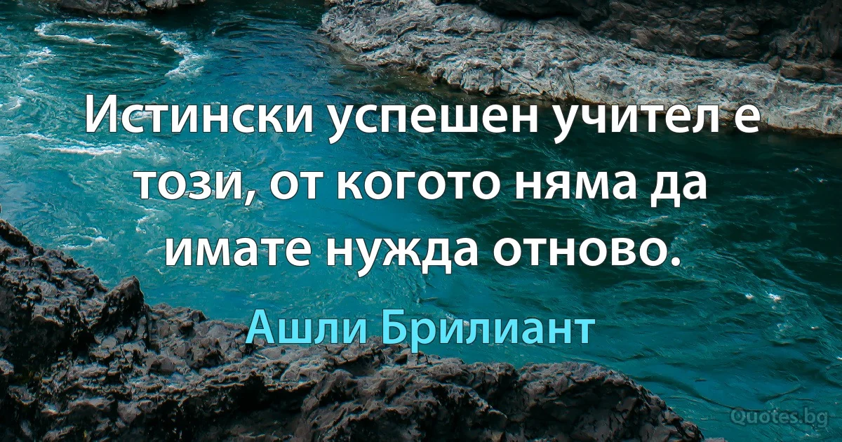 Истински успешен учител е този, от когото няма да имате нужда отново. (Ашли Брилиант)