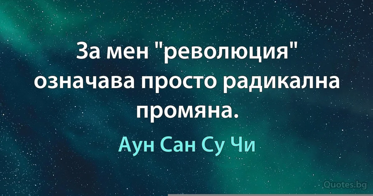 За мен "революция" означава просто радикална промяна. (Аун Сан Су Чи)