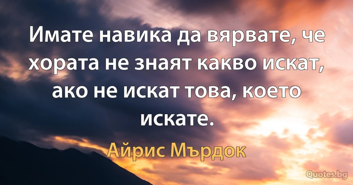 Имате навика да вярвате, че хората не знаят какво искат, ако не искат това, което искате. (Айрис Мърдок)