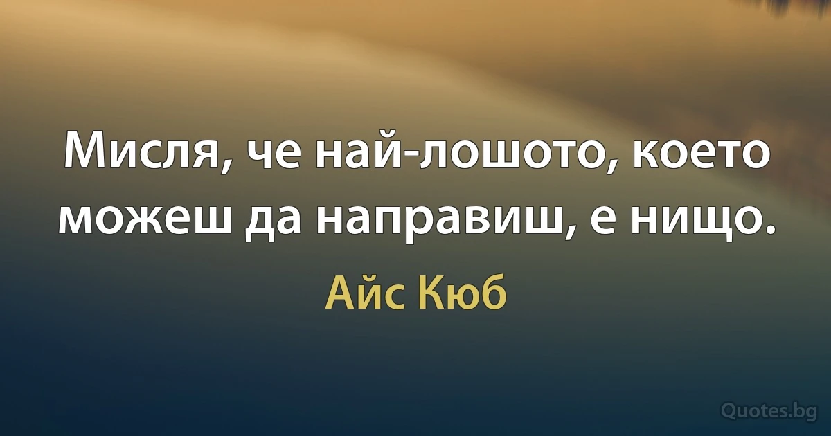 Мисля, че най-лошото, което можеш да направиш, е нищо. (Айс Кюб)