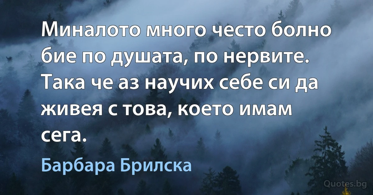 Миналото много често болно бие по душата, по нервите. Така че аз научих себе си да живея с това, което имам сега. (Барбара Брилска)