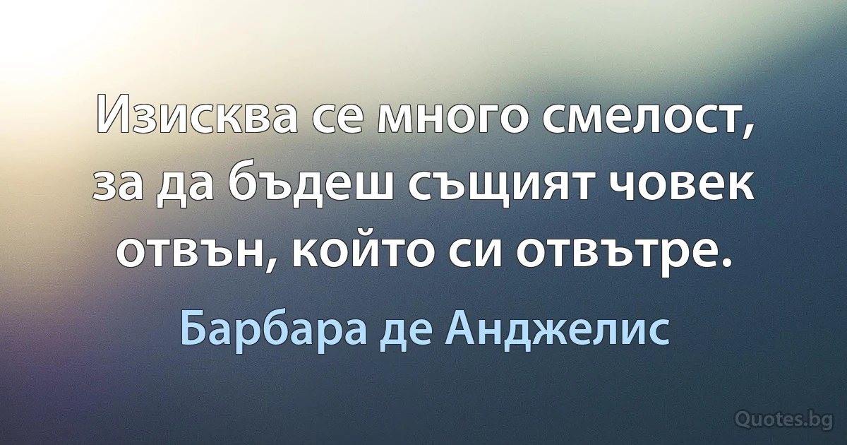 Изисква се много смелост, за да бъдеш същият човек отвън, който си отвътре. (Барбара де Анджелис)