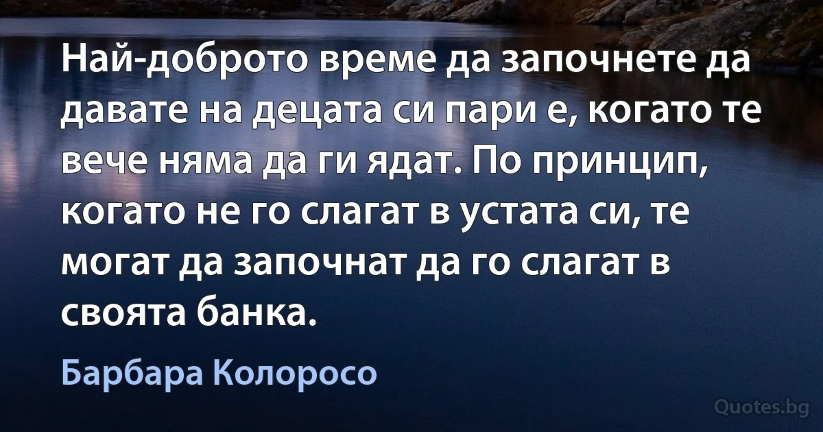 Най-доброто време да започнете да давате на децата си пари е, когато те вече няма да ги ядат. По принцип, когато не го слагат в устата си, те могат да започнат да го слагат в своята банка. (Барбара Колоросо)