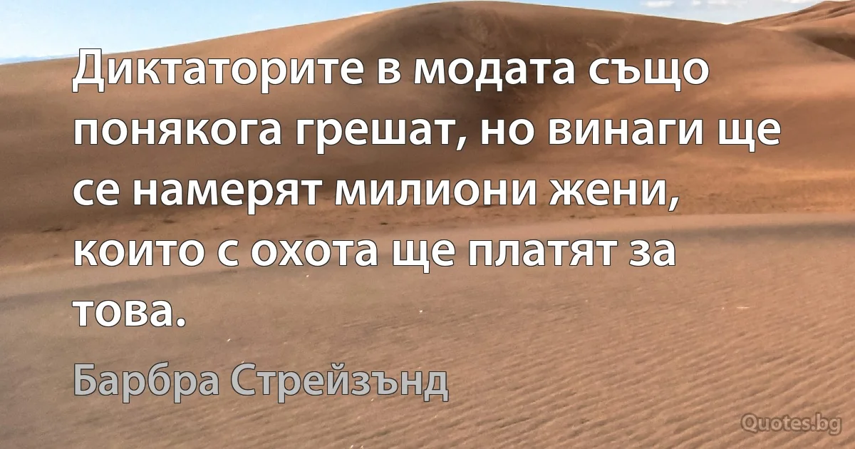 Диктаторите в модата също понякога грешат, но винаги ще се намерят милиони жени, които с охота ще платят за това. (Барбра Стрейзънд)