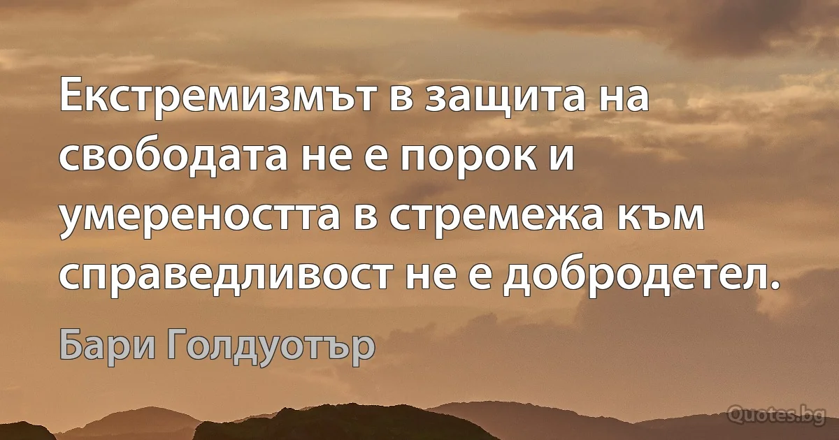 Екстремизмът в защита на свободата не е порок и умереността в стремежа към справедливост не е добродетел. (Бари Голдуотър)