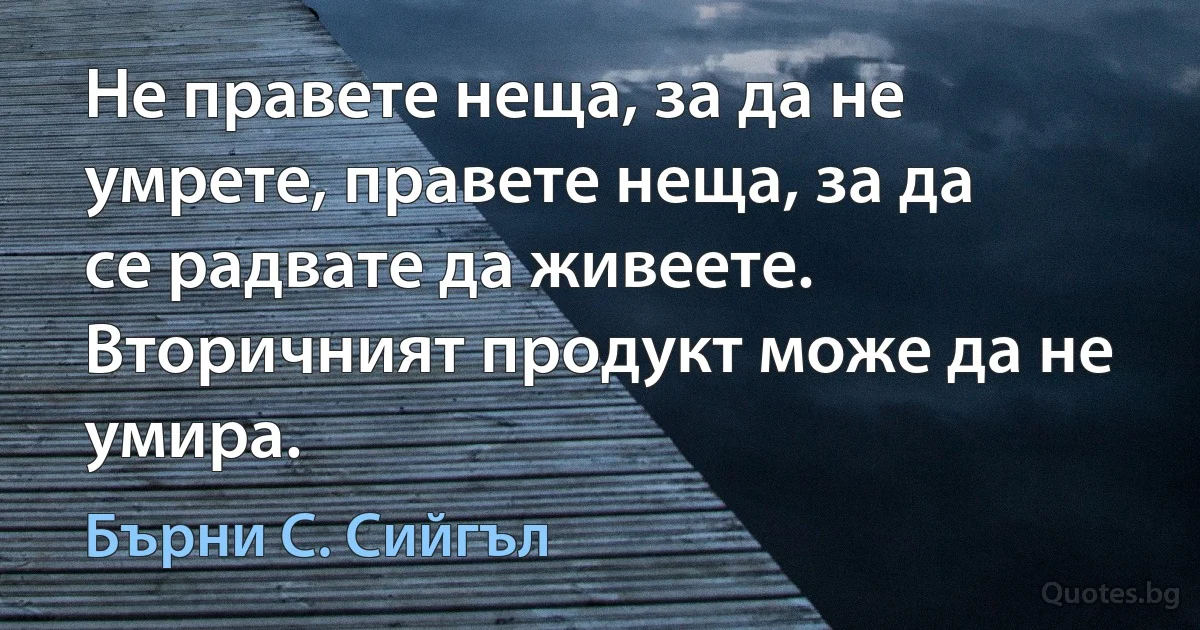 Не правете неща, за да не умрете, правете неща, за да се радвате да живеете. Вторичният продукт може да не умира. (Бърни С. Сийгъл)