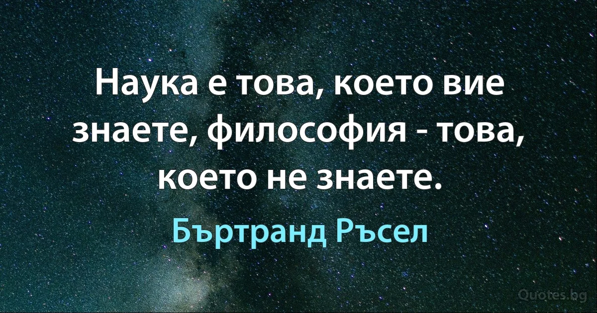 Наука е това, което вие знаете, философия - това, което не знаете. (Бъртранд Ръсел)