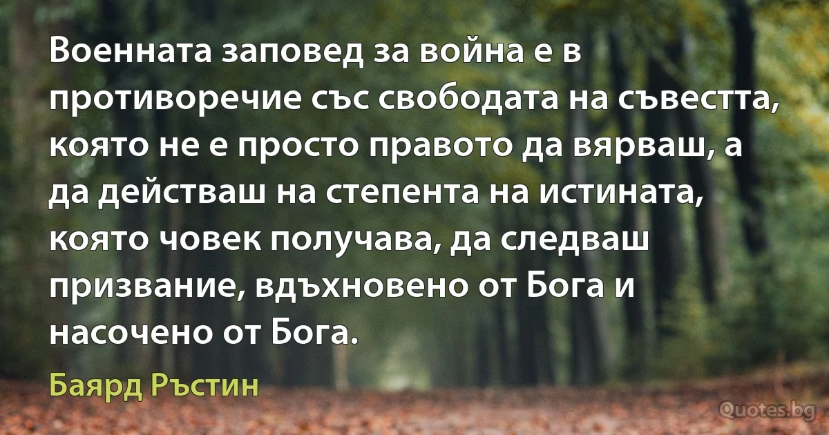 Военната заповед за война е в противоречие със свободата на съвестта, която не е просто правото да вярваш, а да действаш на степента на истината, която човек получава, да следваш призвание, вдъхновено от Бога и насочено от Бога. (Баярд Ръстин)