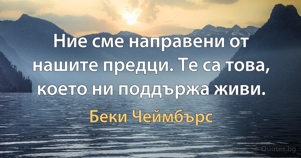 Ние сме направени от нашите предци. Те са това, което ни поддържа живи. (Беки Чеймбърс)