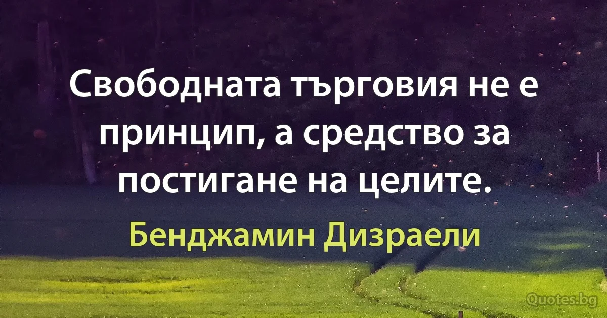 Свободната търговия не е принцип, а средство за постигане на целите. (Бенджамин Дизраели)