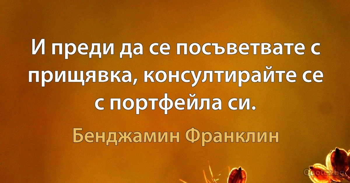 И преди да се посъветвате с прищявка, консултирайте се с портфейла си. (Бенджамин Франклин)