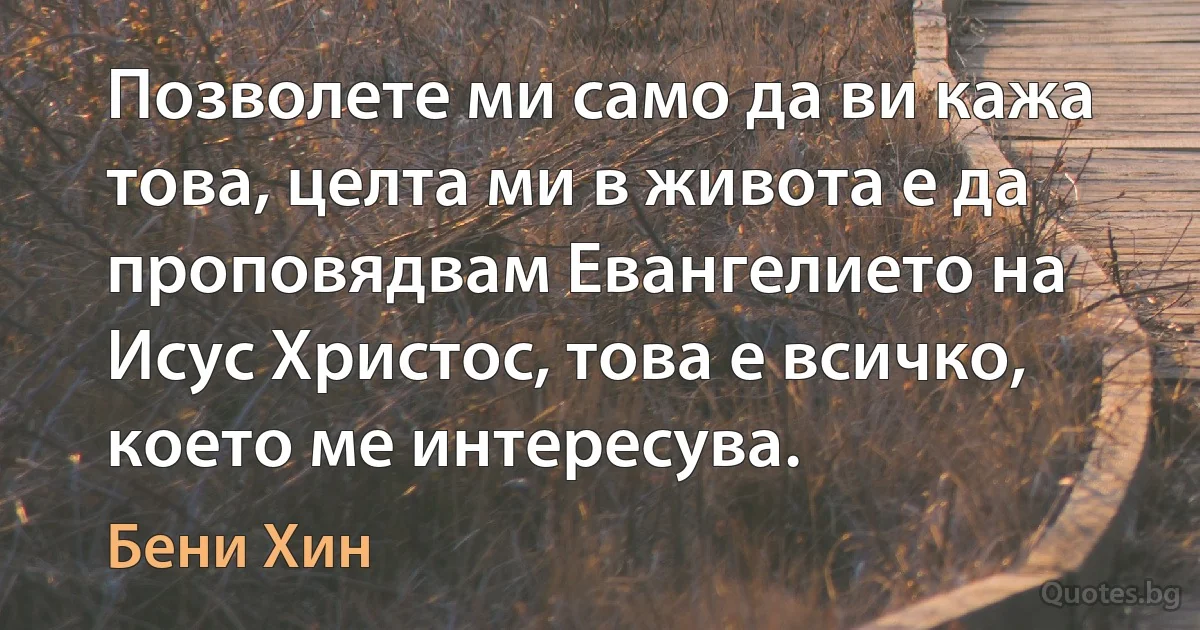 Позволете ми само да ви кажа това, целта ми в живота е да проповядвам Евангелието на Исус Христос, това е всичко, което ме интересува. (Бени Хин)