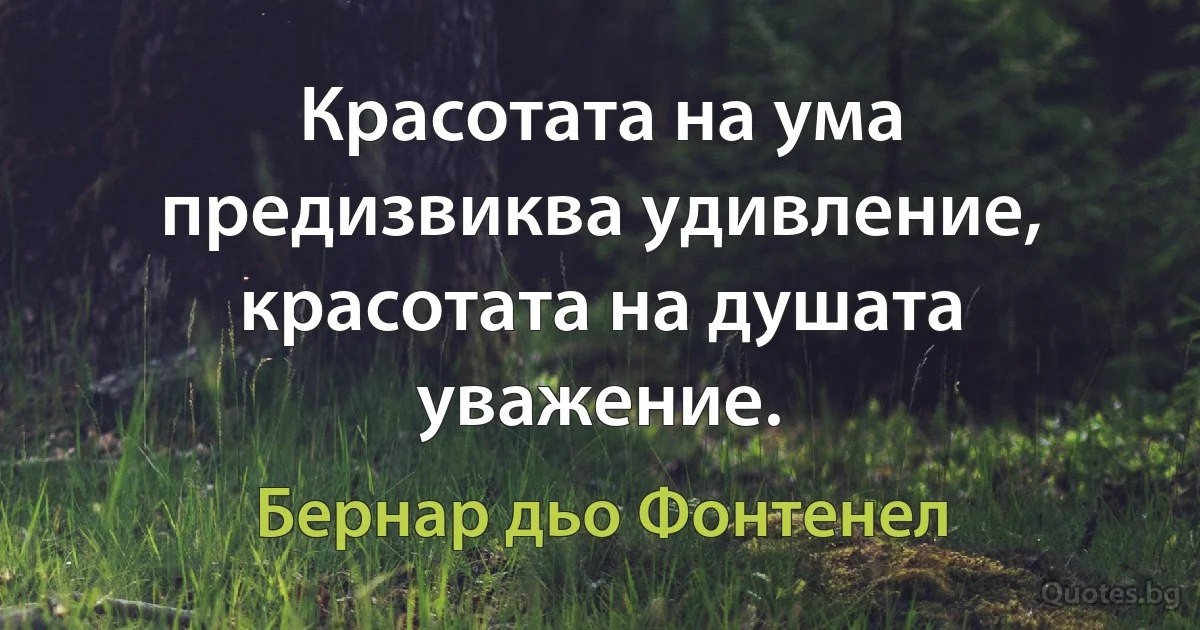 Красотата на ума предизвиква удивление, красотата на душата уважение. (Бернар дьо Фонтенел)