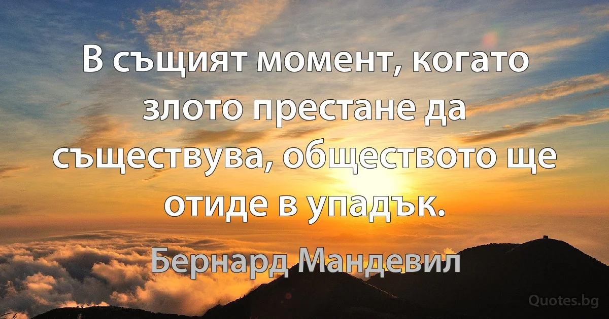 В същият момент, когато злото престане да съществува, обществото ще отиде в упадък. (Бернард Мандевил)