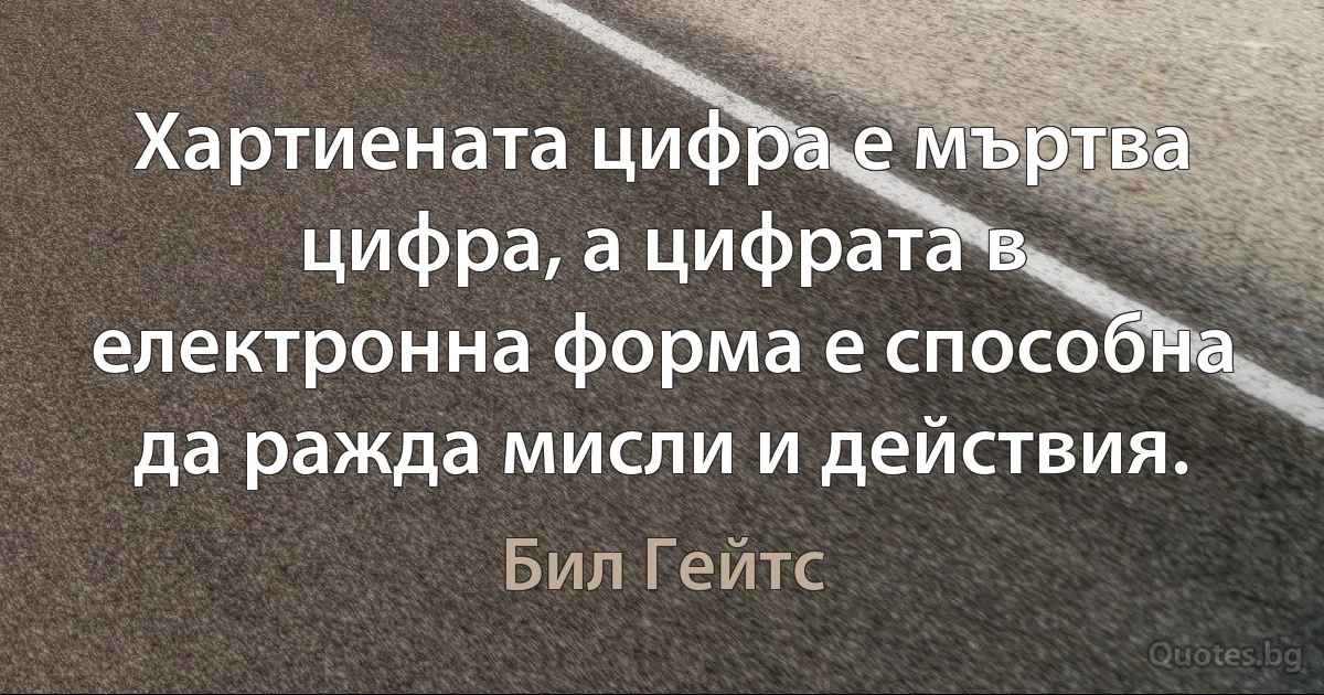 Хартиената цифра е мъртва цифра, а цифрата в електронна форма е способна да ражда мисли и действия. (Бил Гейтс)