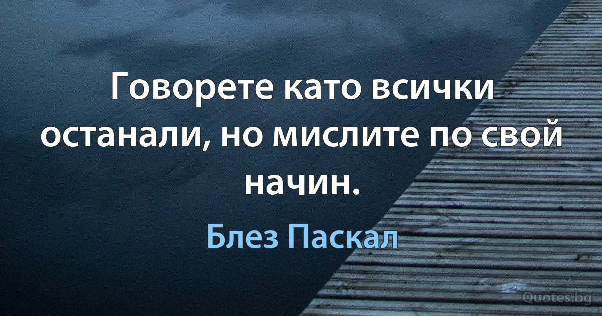 Говорете като всички останали, но мислите по свой начин. (Блез Паскал)