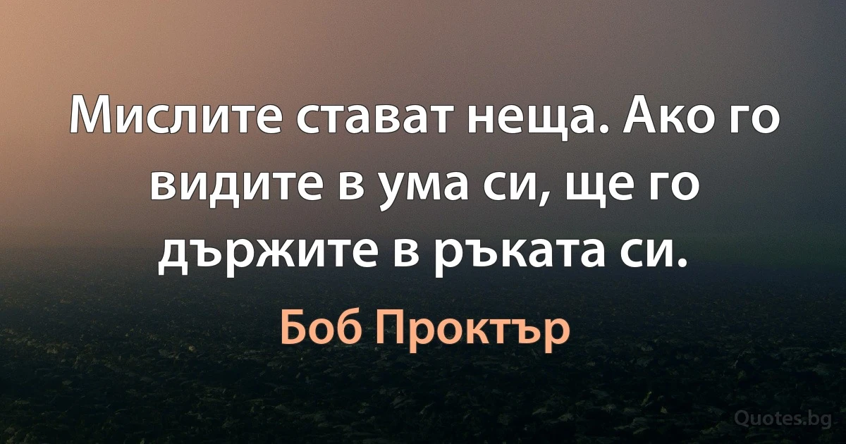 Мислите стават неща. Ако го видите в ума си, ще го държите в ръката си. (Боб Проктър)