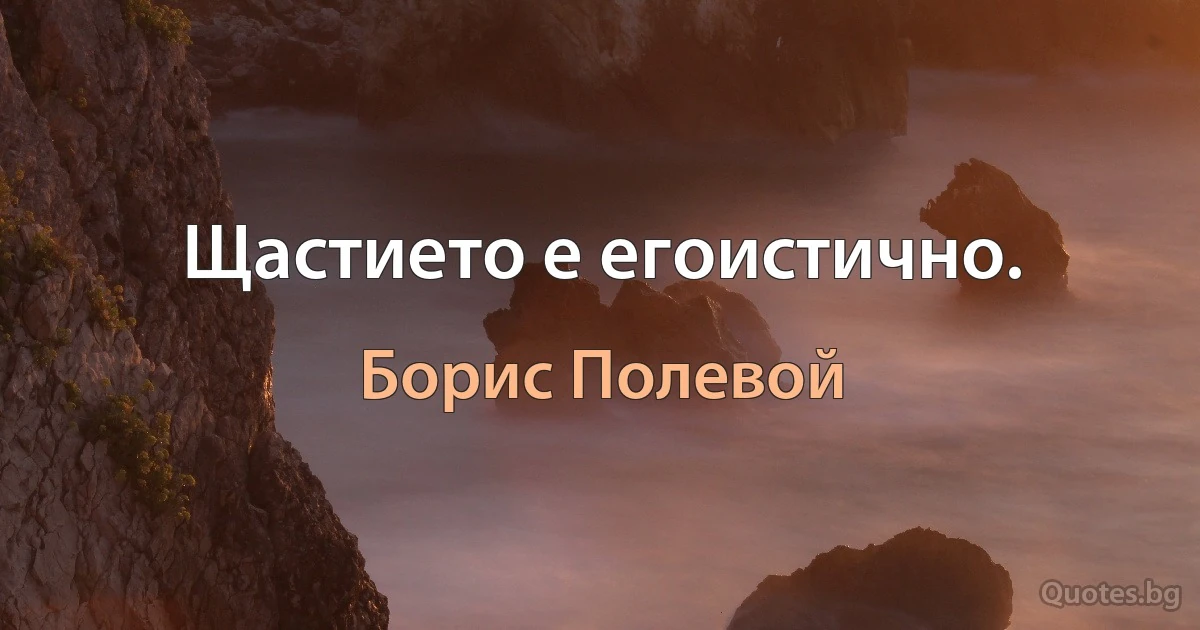 Щастието е егоистично. (Борис Полевой)