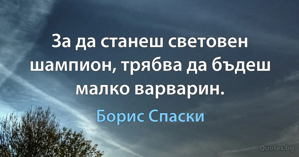 За да станеш световен шампион, трябва да бъдеш малко варварин. (Борис Спаски)