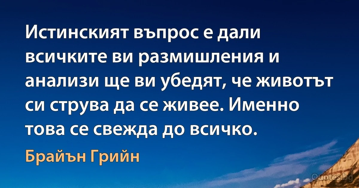 Истинският въпрос е дали всичките ви размишления и анализи ще ви убедят, че животът си струва да се живее. Именно това се свежда до всичко. (Брайън Грийн)