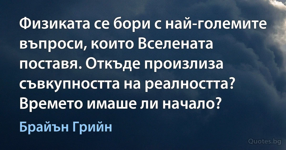 Физиката се бори с най-големите въпроси, които Вселената поставя. Откъде произлиза съвкупността на реалността? Времето имаше ли начало? (Брайън Грийн)