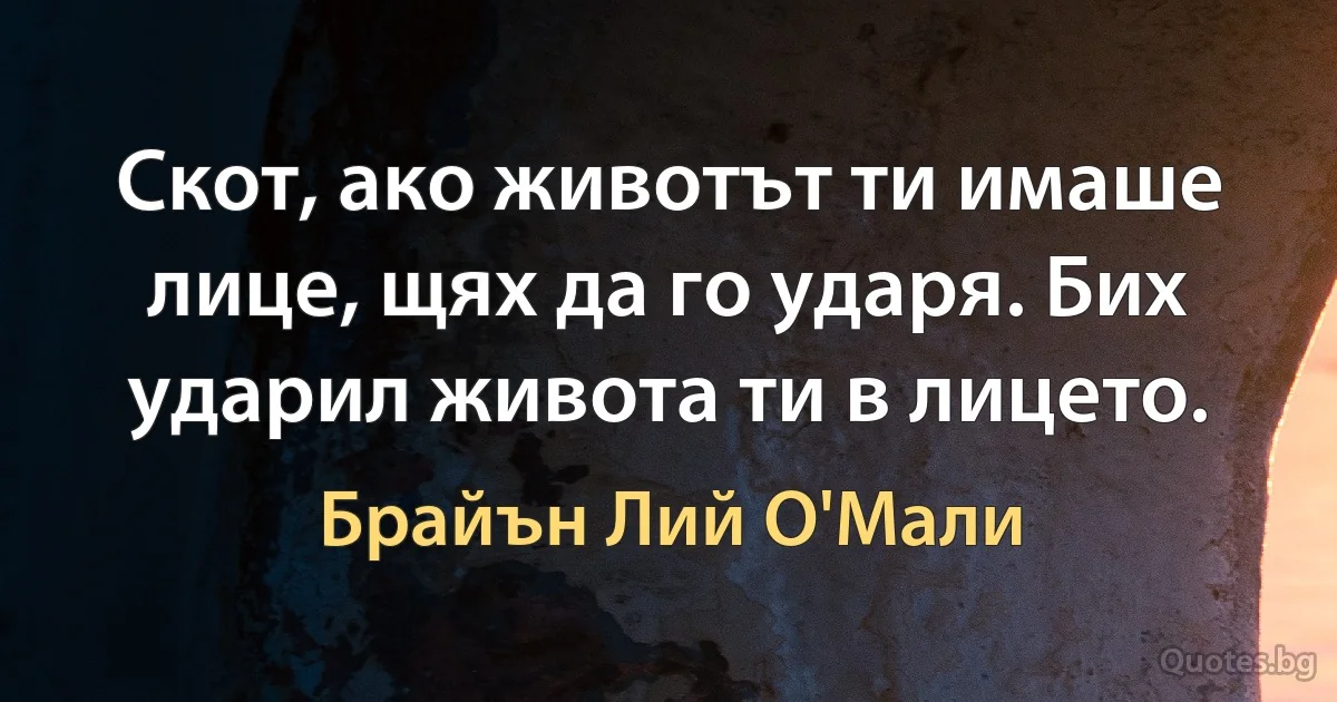 Скот, ако животът ти имаше лице, щях да го ударя. Бих ударил живота ти в лицето. (Брайън Лий О'Мали)