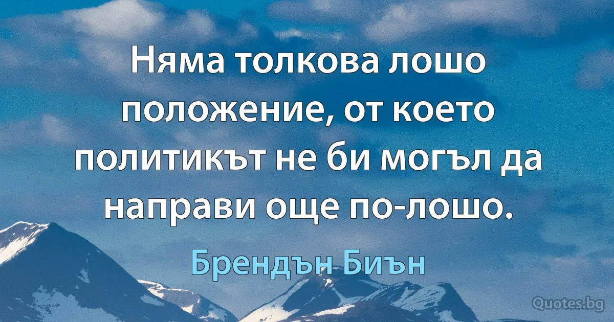 Няма толкова лошо положение, от което политикът не би могъл да направи още по-лошо. (Брендън Биън)