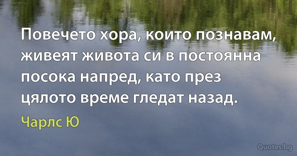 Повечето хора, които познавам, живеят живота си в постоянна посока напред, като през цялото време гледат назад. (Чарлс Ю)