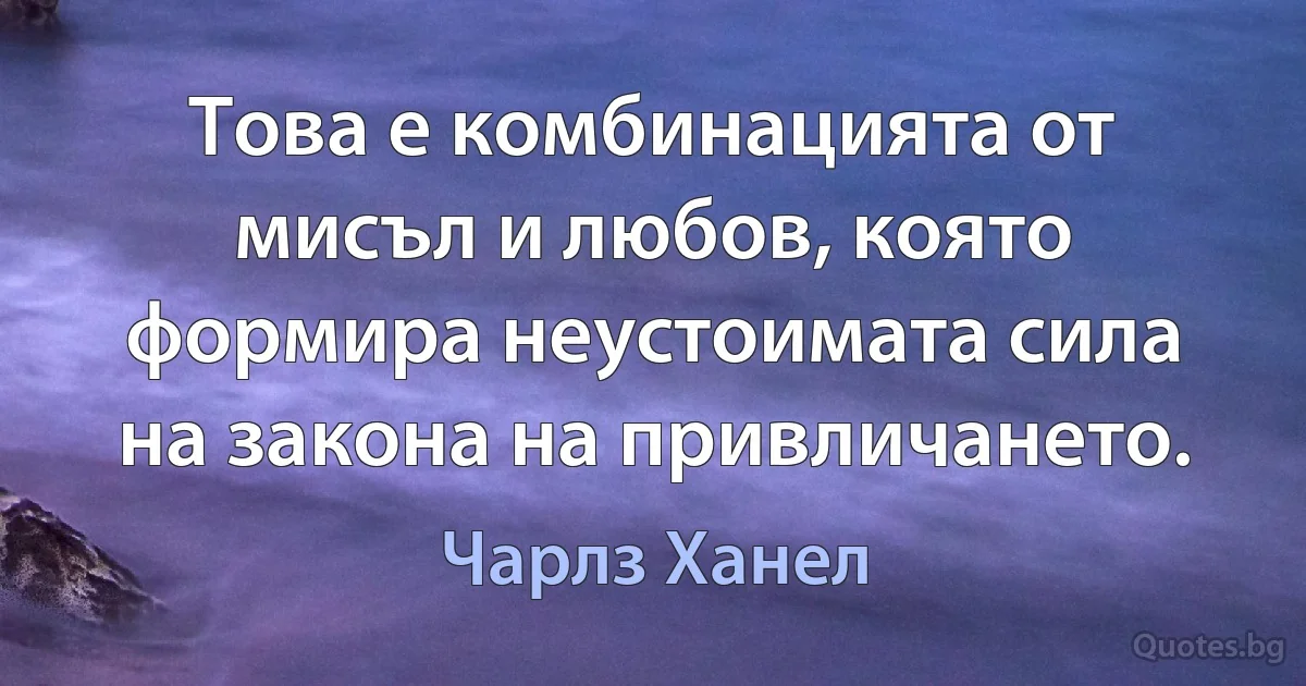 Това е комбинацията от мисъл и любов, която формира неустоимата сила на закона на привличането. (Чарлз Ханел)