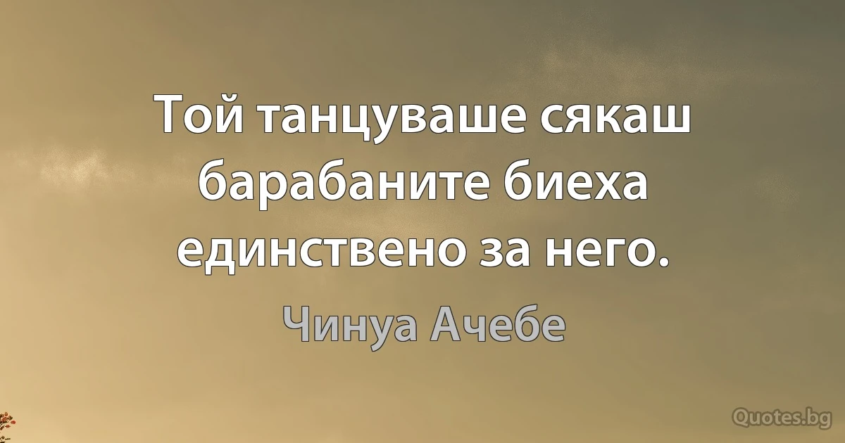 Той танцуваше сякаш барабаните биеха единствено за него. (Чинуа Ачебе)