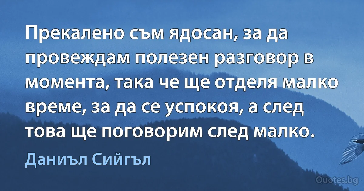 Прекалено съм ядосан, за да провеждам полезен разговор в момента, така че ще отделя малко време, за да се успокоя, а след това ще поговорим след малко. (Даниъл Сийгъл)