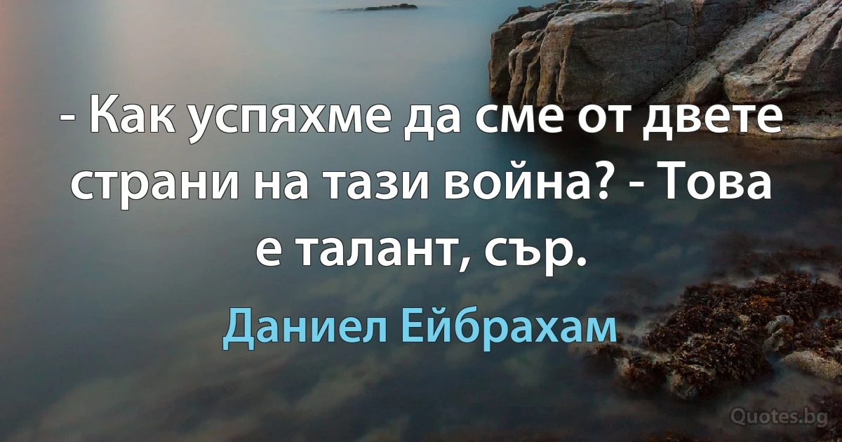 - Как успяхме да сме от двете страни на тази война? - Това е талант, сър. (Даниел Ейбрахам)