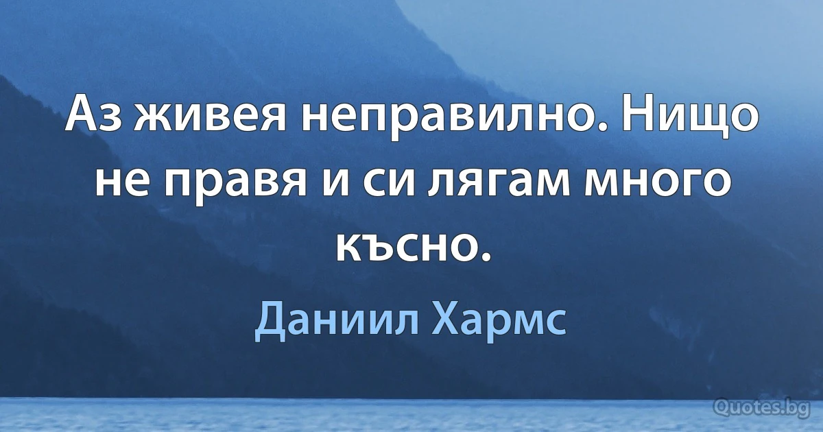 Аз живея неправилно. Нищо не правя и си лягам много късно. (Даниил Хармс)