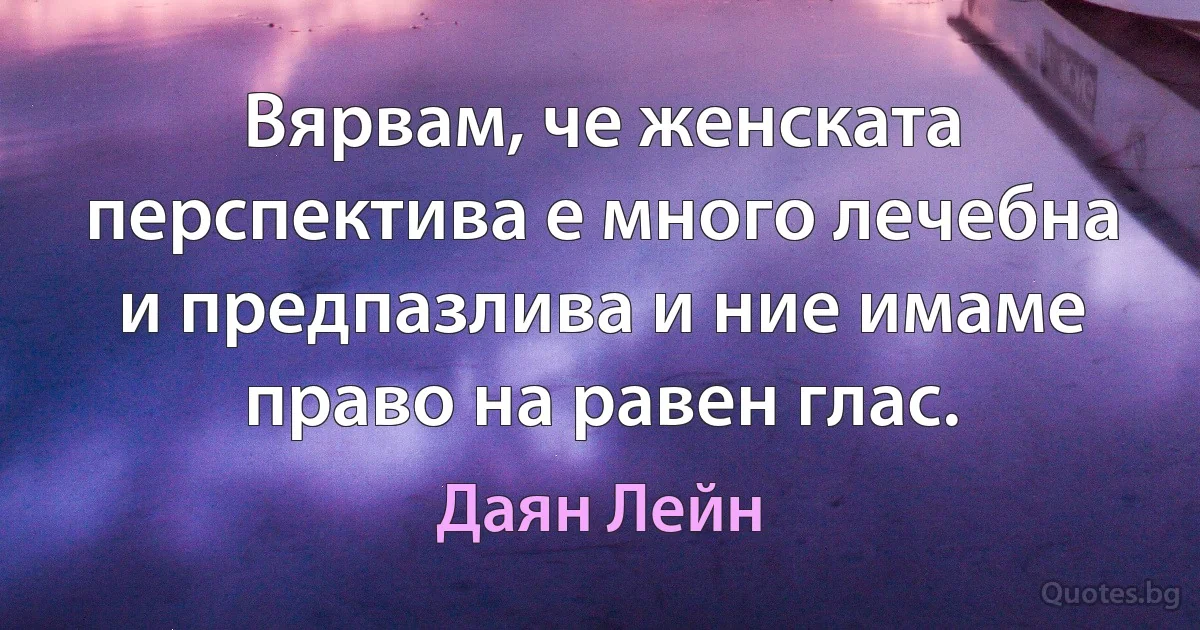 Вярвам, че женската перспектива е много лечебна и предпазлива и ние имаме право на равен глас. (Даян Лейн)