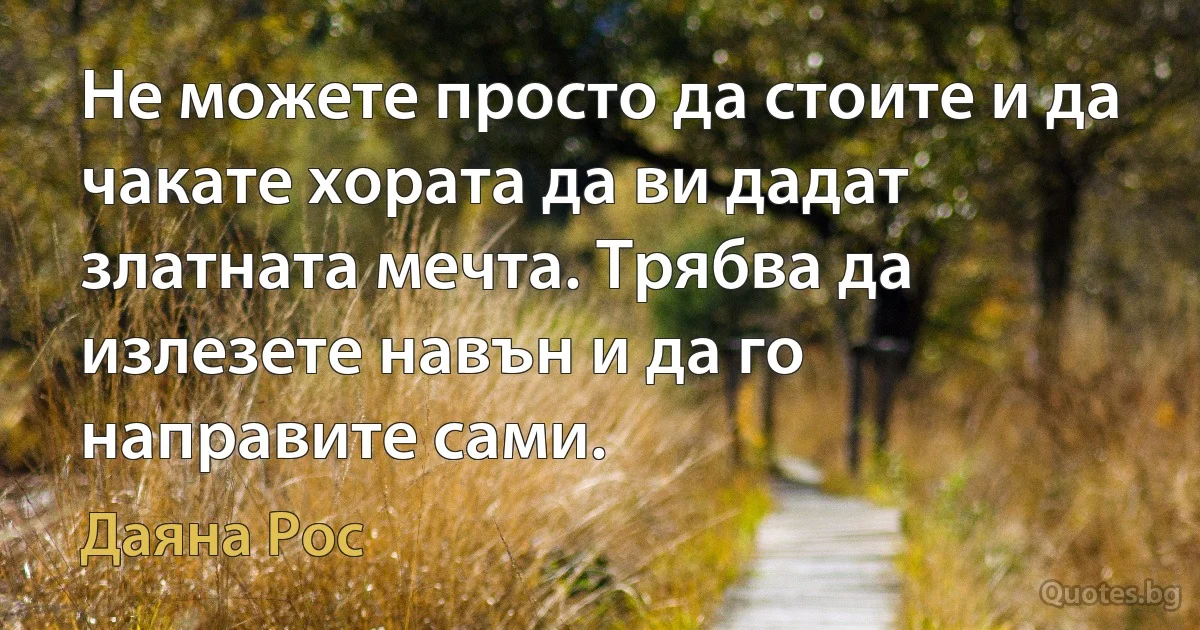 Не можете просто да стоите и да чакате хората да ви дадат златната мечта. Трябва да излезете навън и да го направите сами. (Даяна Рос)