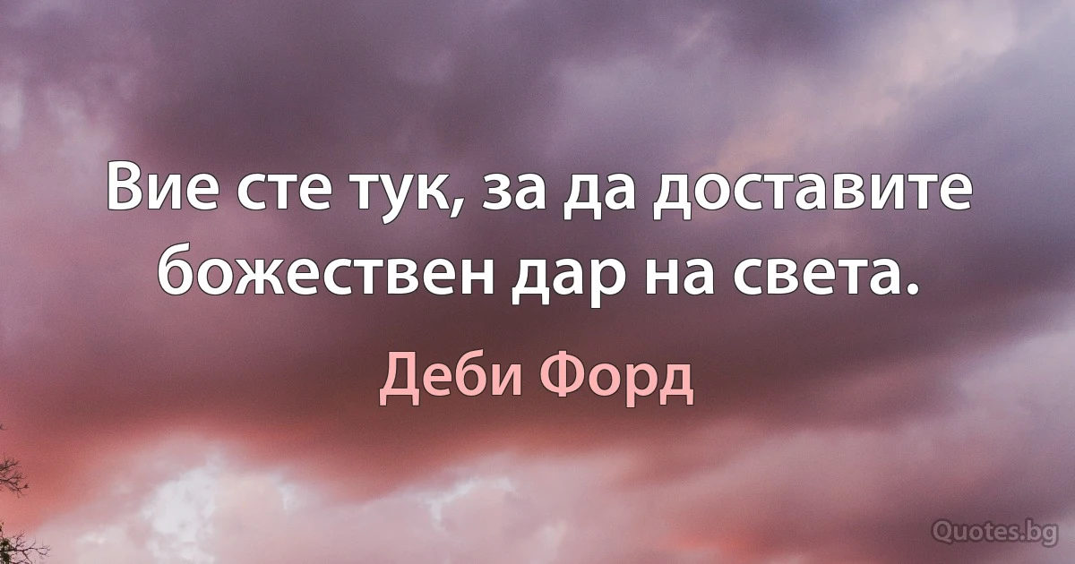 Вие сте тук, за да доставите божествен дар на света. (Деби Форд)